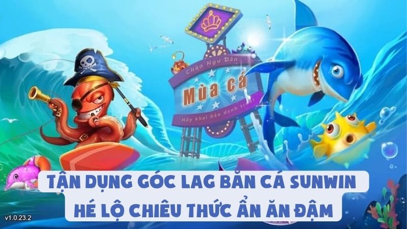 Tận Dụng Góc Lag Bắn Cá Sunwin - Hé Lộ Chiêu Thức Ẩn Ăn Đậm