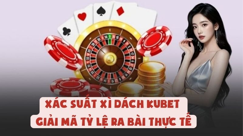 Xác Suất Xì Dách Kubet - Giải Mã Tỷ Lệ Ra Bài Thực Tế